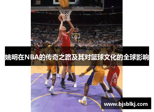 姚明在NBA的传奇之路及其对篮球文化的全球影响