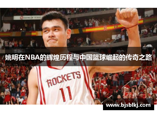 姚明在NBA的辉煌历程与中国篮球崛起的传奇之路