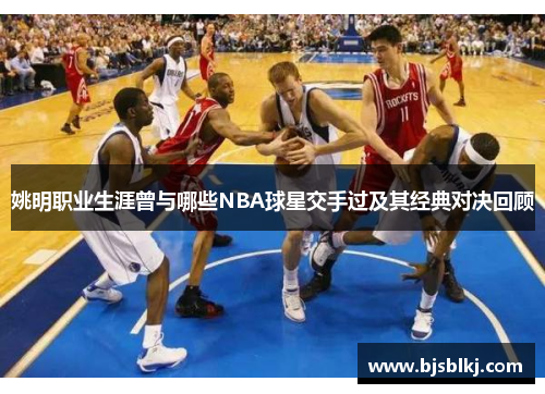 姚明职业生涯曾与哪些NBA球星交手过及其经典对决回顾