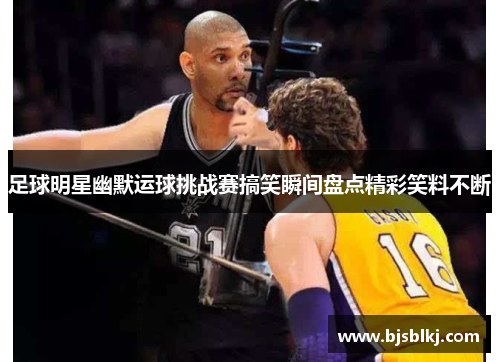 足球明星幽默运球挑战赛搞笑瞬间盘点精彩笑料不断