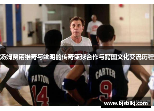 汤姆贾诺维奇与姚明的传奇篮球合作与跨国文化交流历程