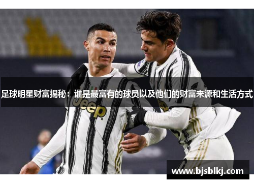 足球明星财富揭秘：谁是最富有的球员以及他们的财富来源和生活方式