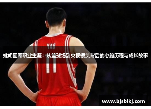 姚明回顾职业生涯：从篮球场到央视镜头背后的心路历程与成长故事