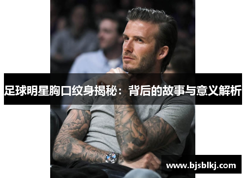 足球明星胸口纹身揭秘：背后的故事与意义解析