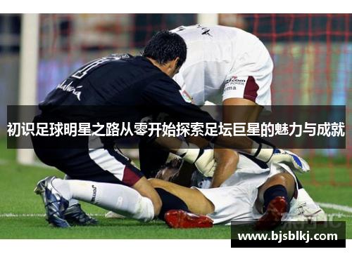 初识足球明星之路从零开始探索足坛巨星的魅力与成就