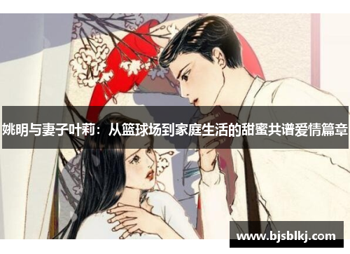 姚明与妻子叶莉：从篮球场到家庭生活的甜蜜共谱爱情篇章