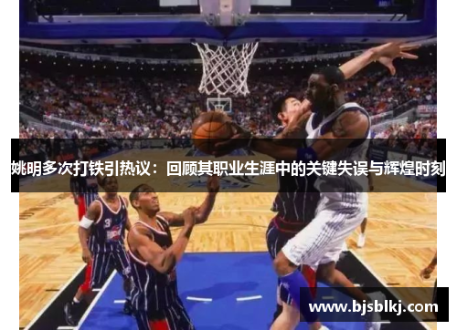 姚明多次打铁引热议：回顾其职业生涯中的关键失误与辉煌时刻