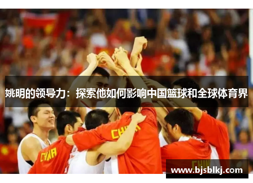 姚明的领导力：探索他如何影响中国篮球和全球体育界