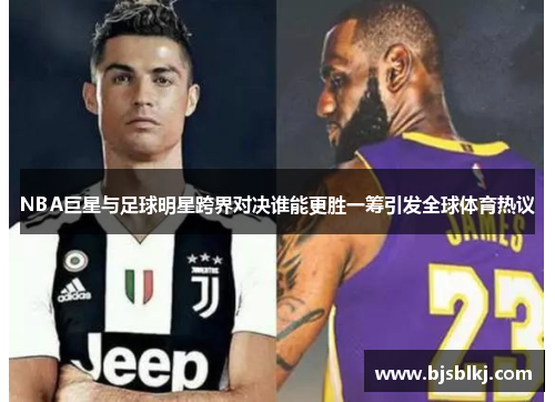 NBA巨星与足球明星跨界对决谁能更胜一筹引发全球体育热议