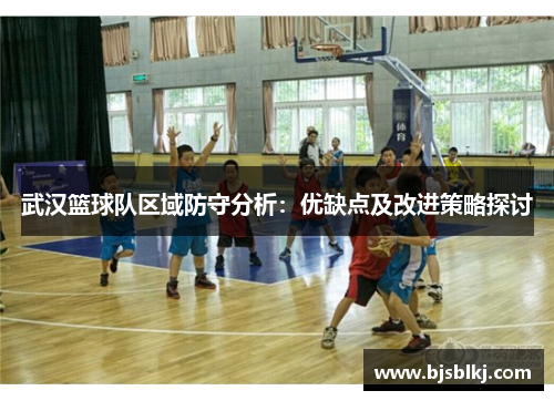 武汉篮球队区域防守分析：优缺点及改进策略探讨