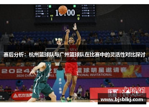 赛后分析：杭州篮球队与广州篮球队在比赛中的灵活性对比探讨