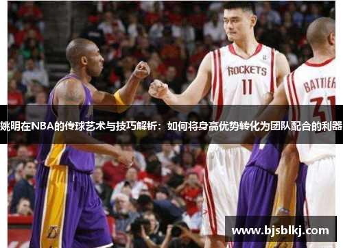 姚明在NBA的传球艺术与技巧解析：如何将身高优势转化为团队配合的利器