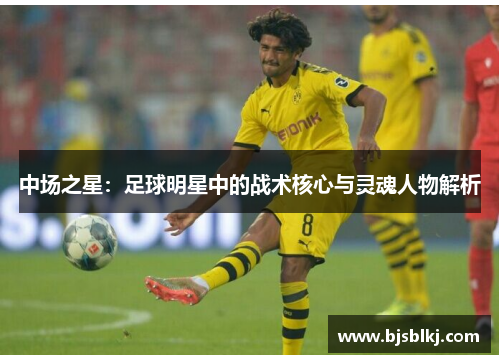 中场之星：足球明星中的战术核心与灵魂人物解析