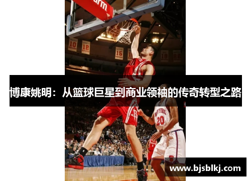 博康姚明：从篮球巨星到商业领袖的传奇转型之路