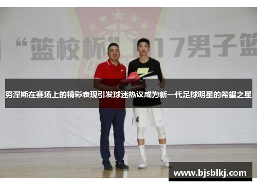 努涅斯在赛场上的精彩表现引发球迷热议成为新一代足球明星的希望之星