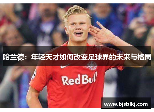 哈兰德：年轻天才如何改变足球界的未来与格局