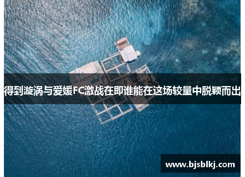 得到漩涡与爱媛FC激战在即谁能在这场较量中脱颖而出