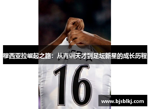 穆西亚拉崛起之路：从青训天才到足坛新星的成长历程