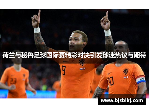 荷兰与秘鲁足球国际赛精彩对决引发球迷热议与期待
